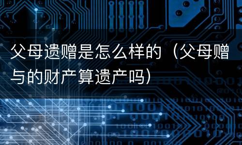 父母遗赠是怎么样的（父母赠与的财产算遗产吗）