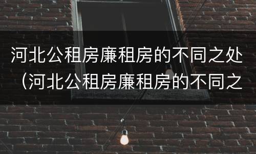 河北公租房廉租房的不同之处（河北公租房廉租房的不同之处有哪些）