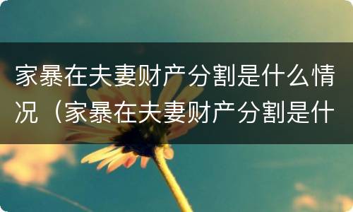 家暴在夫妻财产分割是什么情况（家暴在夫妻财产分割是什么情况呀）