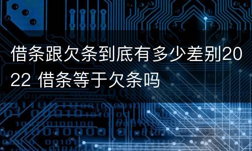 借条跟欠条到底有多少差别2022 借条等于欠条吗