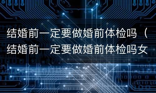 结婚前一定要做婚前体检吗（结婚前一定要做婚前体检吗女）