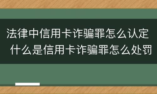 法律中信用卡诈骗罪怎么认定 什么是信用卡诈骗罪怎么处罚