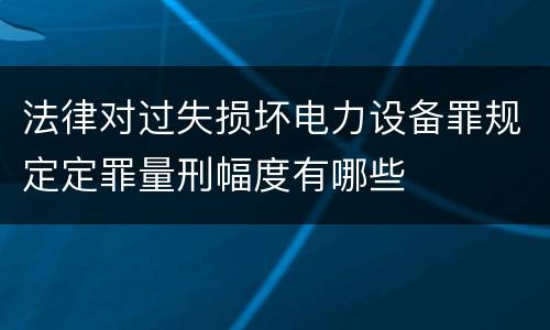 法律对过失损坏电力设备罪规定定罪量刑幅度有哪些