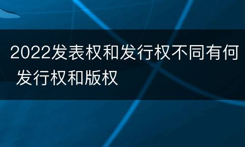 2022发表权和发行权不同有何 发行权和版权