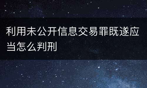 利用未公开信息交易罪既遂应当怎么判刑