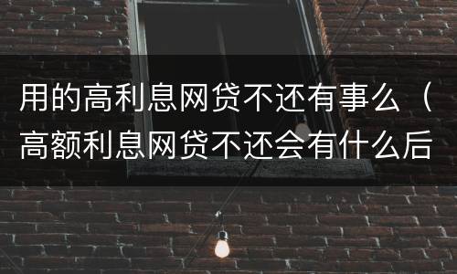 用的高利息网贷不还有事么（高额利息网贷不还会有什么后果）