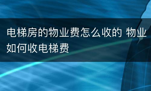 电梯房的物业费怎么收的 物业如何收电梯费