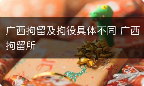 广西拘留及拘役具体不同 广西拘留所