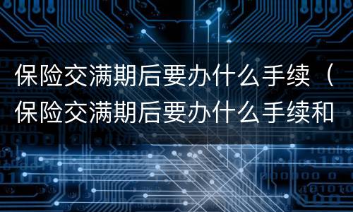 保险交满期后要办什么手续（保险交满期后要办什么手续和证件）