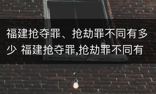 福建抢夺罪、抢劫罪不同有多少 福建抢夺罪,抢劫罪不同有多少人