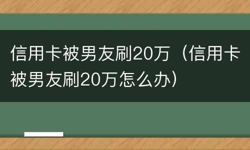 信用卡被男友刷20万（信用卡被男友刷20万怎么办）