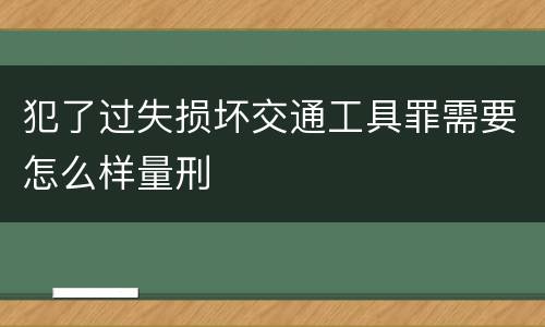 犯了过失损坏交通工具罪需要怎么样量刑