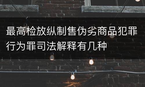最高检放纵制售伪劣商品犯罪行为罪司法解释有几种