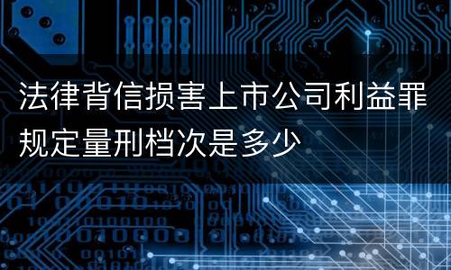 法律背信损害上市公司利益罪规定量刑档次是多少