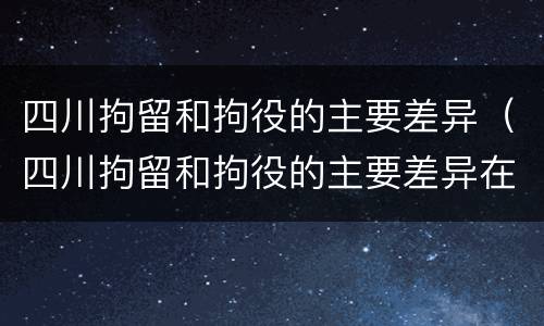 四川拘留和拘役的主要差异（四川拘留和拘役的主要差异在哪里）