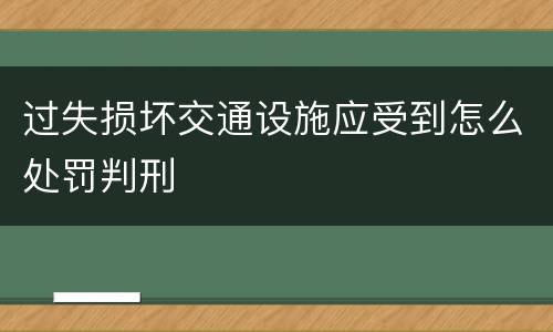 过失损坏交通设施应受到怎么处罚判刑