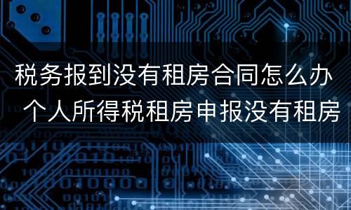 税务报到没有租房合同怎么办 个人所得税租房申报没有租房合同