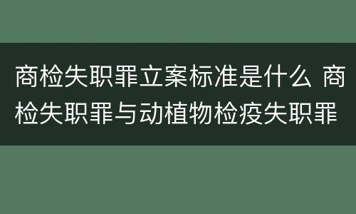 商检失职罪立案标准是什么 商检失职罪与动植物检疫失职罪的区别在于