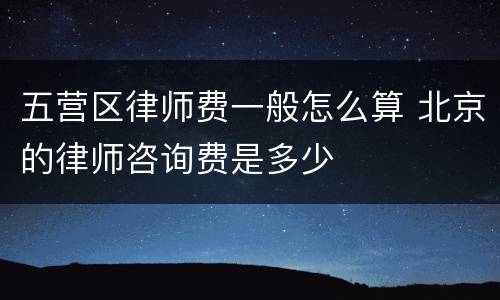 五营区律师费一般怎么算 北京的律师咨询费是多少