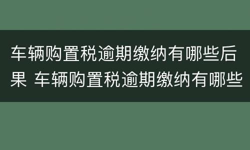 车辆购置税逾期缴纳有哪些后果 车辆购置税逾期缴纳有哪些后果和影响
