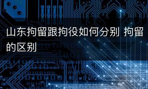 山东拘留跟拘役如何分别 拘留的区别
