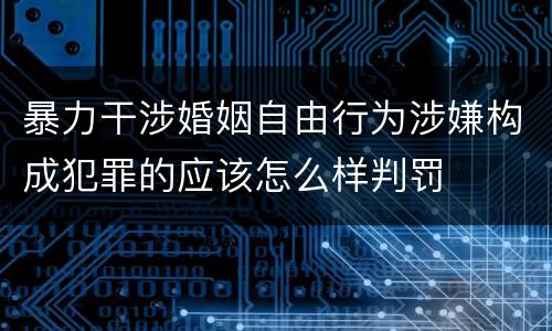 暴力干涉婚姻自由行为涉嫌构成犯罪的应该怎么样判罚