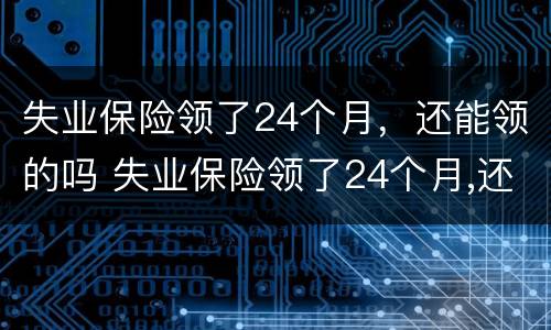 失业保险领了24个月，还能领的吗 失业保险领了24个月,还能领的吗