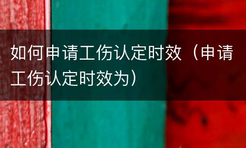 如何申请工伤认定时效（申请工伤认定时效为）