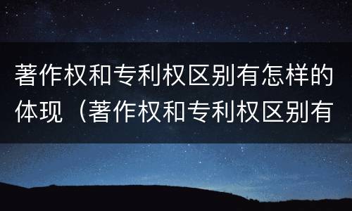 著作权和专利权区别有怎样的体现（著作权和专利权区别有怎样的体现呢）