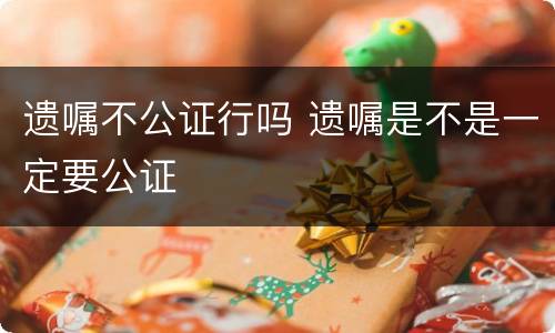 遗嘱不公证行吗 遗嘱是不是一定要公证