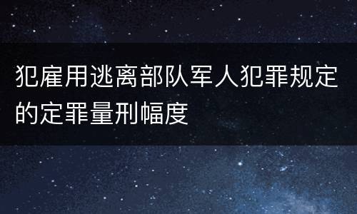 犯雇用逃离部队军人犯罪规定的定罪量刑幅度