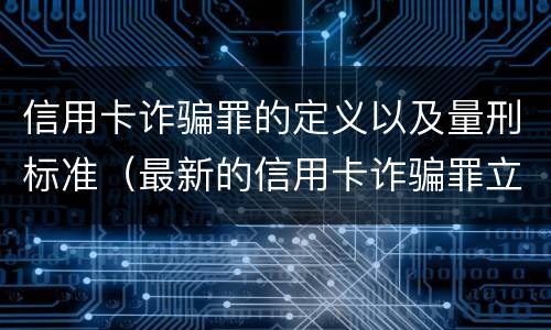 信用卡诈骗罪的定义以及量刑标准（最新的信用卡诈骗罪立案量刑标准）