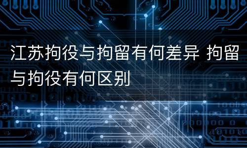 江苏拘役与拘留有何差异 拘留与拘役有何区别