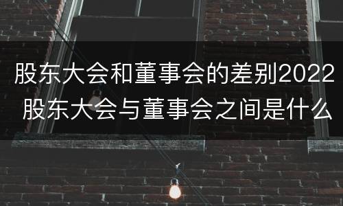 股东大会和董事会的差别2022 股东大会与董事会之间是什么关系