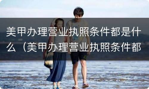 美甲办理营业执照条件都是什么（美甲办理营业执照条件都是什么呢）