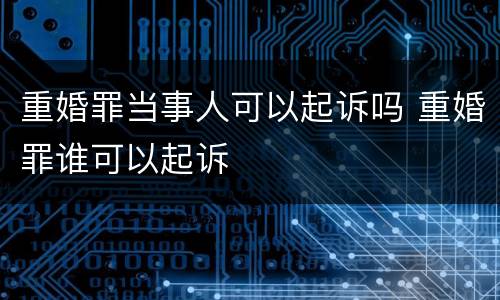 重婚罪当事人可以起诉吗 重婚罪谁可以起诉