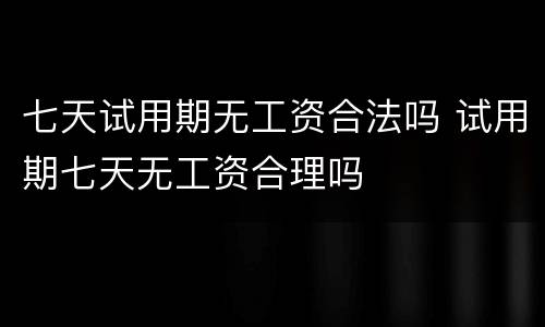 七天试用期无工资合法吗 试用期七天无工资合理吗