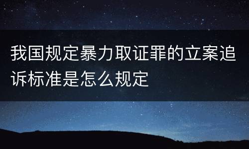 我国规定暴力取证罪的立案追诉标准是怎么规定