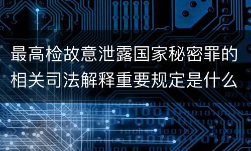 最高检故意泄露国家秘密罪的相关司法解释重要规定是什么