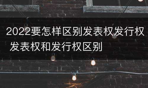 2022要怎样区别发表权发行权 发表权和发行权区别