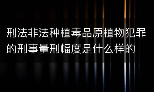 刑法非法种植毒品原植物犯罪的刑事量刑幅度是什么样的