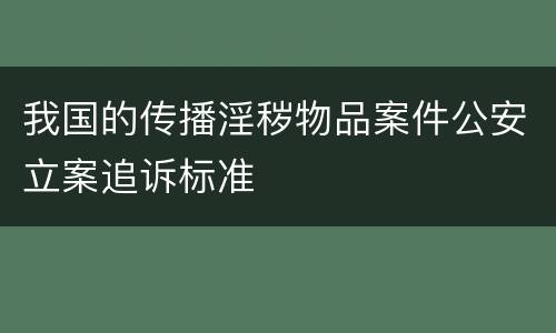 我国的传播淫秽物品案件公安立案追诉标准