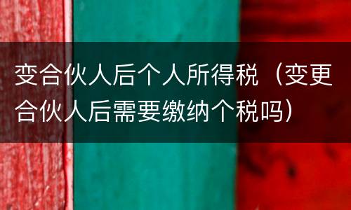 变合伙人后个人所得税（变更合伙人后需要缴纳个税吗）