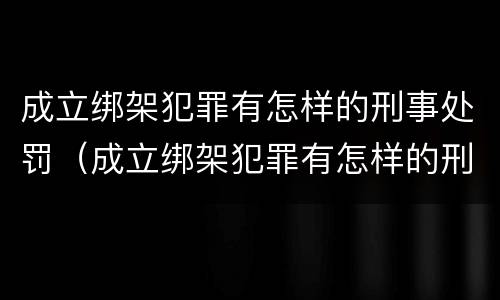 成立绑架犯罪有怎样的刑事处罚（成立绑架犯罪有怎样的刑事处罚案例）