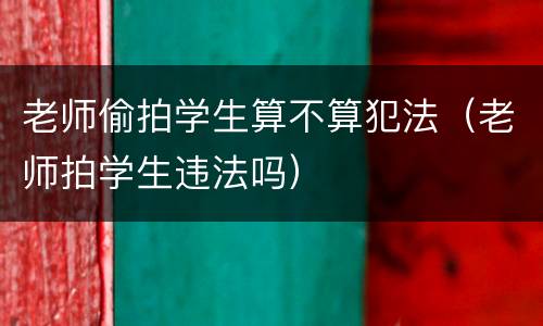 老师偷拍学生算不算犯法（老师拍学生违法吗）