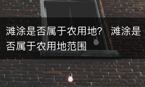 滩涂是否属于农用地？ 滩涂是否属于农用地范围