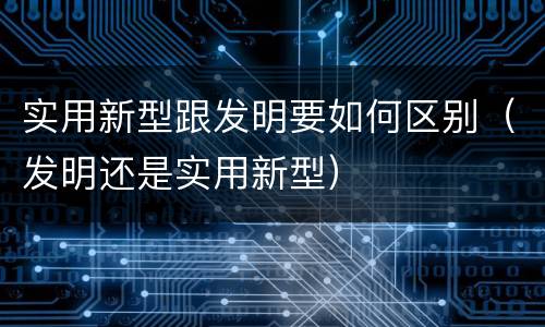 实用新型跟发明要如何区别（发明还是实用新型）