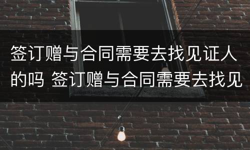 签订赠与合同需要去找见证人的吗 签订赠与合同需要去找见证人的吗