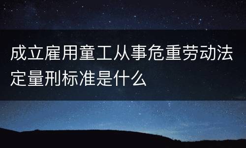 成立雇用童工从事危重劳动法定量刑标准是什么