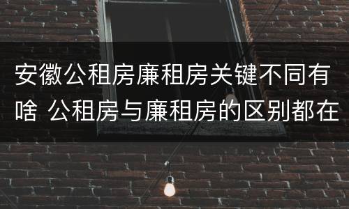 安徽公租房廉租房关键不同有啥 公租房与廉租房的区别都在此,别再搞错了!